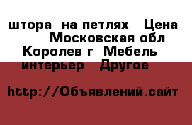 штора  на петлях › Цена ­ 300 - Московская обл., Королев г. Мебель, интерьер » Другое   